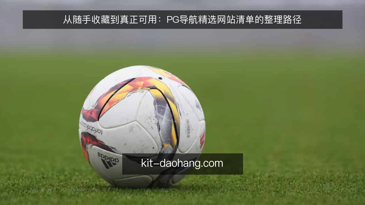 从随手收藏到真正可用:PG导航精选网站清单的整理路径