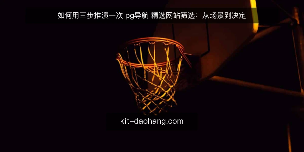 如何用三步推演一次 pg导航 精选网站筛选：从场景到决定 — 先摆出场景：谁在什么条件下打开 pg导航 配图